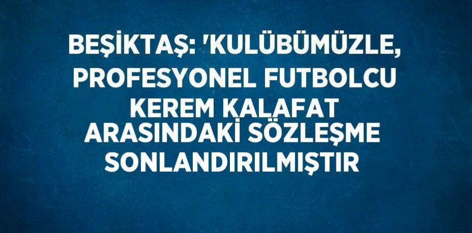 BEŞİKTAŞ: 'KULÜBÜMÜZLE, PROFESYONEL FUTBOLCU KEREM KALAFAT ARASINDAKİ SÖZLEŞME SONLANDIRILMIŞTIR