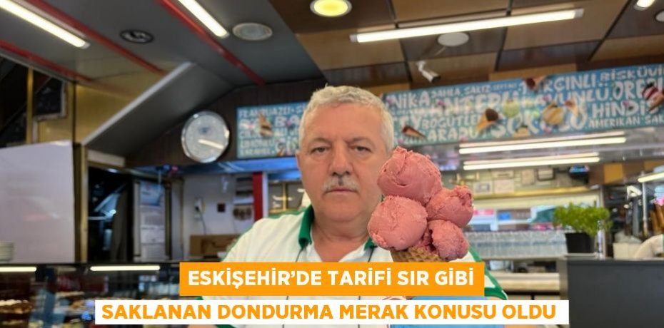 ESKİŞEHİR’DE TARİFİ SIR GİBİ SAKLANAN DONDURMA MERAK KONUSU OLDU