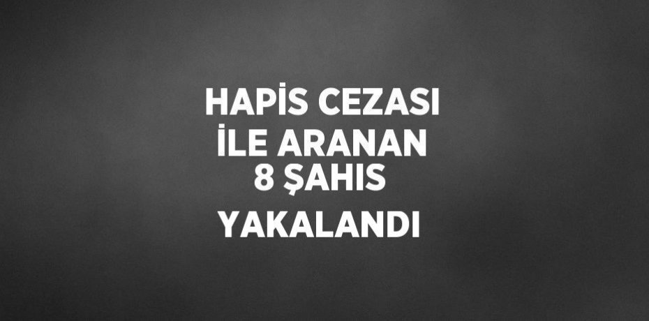 HAPİS CEZASI İLE ARANAN 8 ŞAHIS YAKALANDI