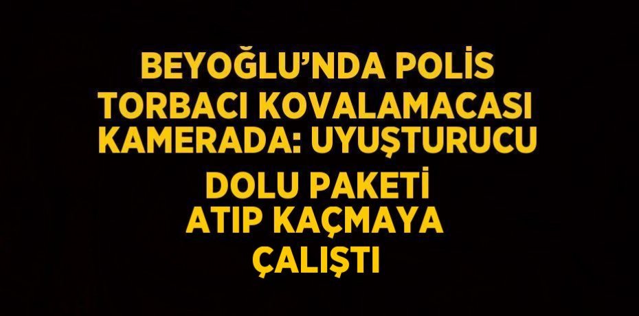 BEYOĞLU’NDA POLİS TORBACI KOVALAMACASI KAMERADA: UYUŞTURUCU DOLU PAKETİ ATIP KAÇMAYA ÇALIŞTI