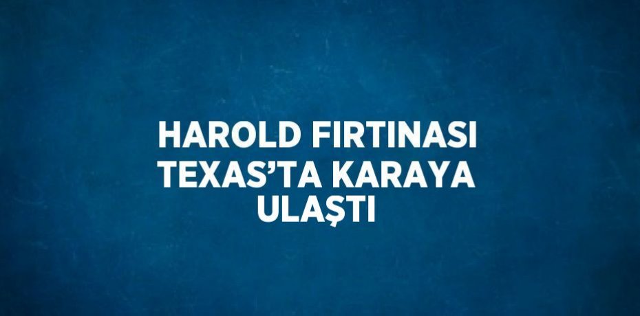 HAROLD FIRTINASI TEXAS’TA KARAYA ULAŞTI