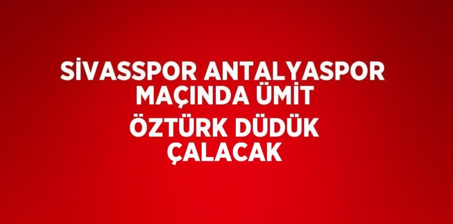 SİVASSPOR ANTALYASPOR MAÇINDA ÜMİT ÖZTÜRK DÜDÜK ÇALACAK