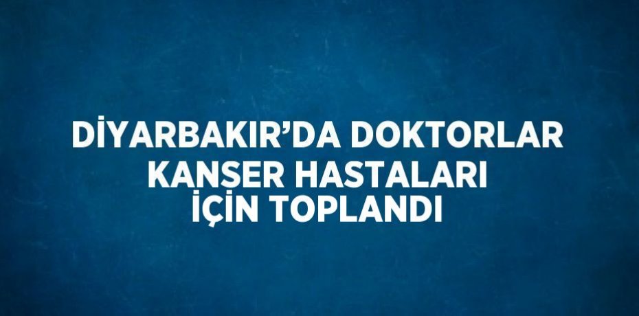 DİYARBAKIR’DA DOKTORLAR KANSER HASTALARI İÇİN TOPLANDI