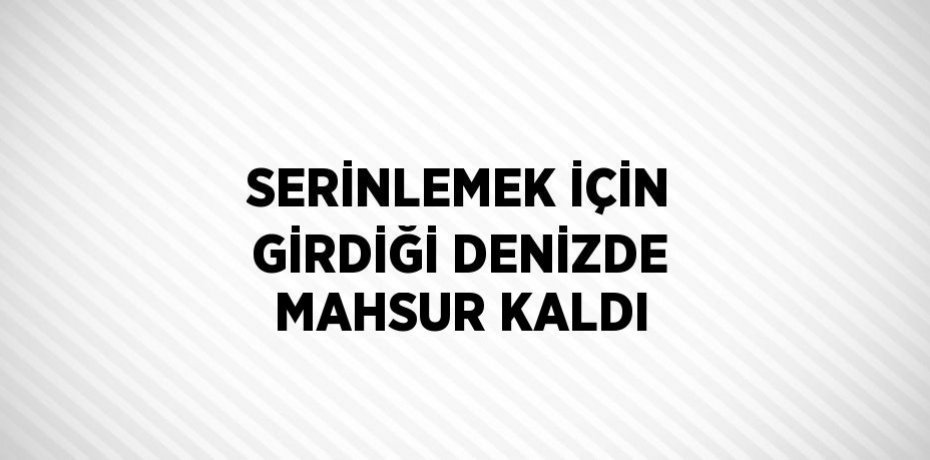 SERİNLEMEK İÇİN GİRDİĞİ DENİZDE MAHSUR KALDI