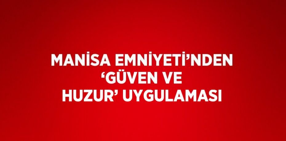 MANİSA EMNİYETİ’NDEN ‘GÜVEN VE HUZUR’ UYGULAMASI