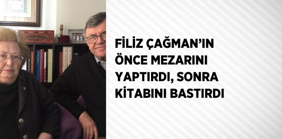FİLİZ ÇAĞMAN’IN ÖNCE MEZARINI YAPTIRDI, SONRA KİTABINI BASTIRDI