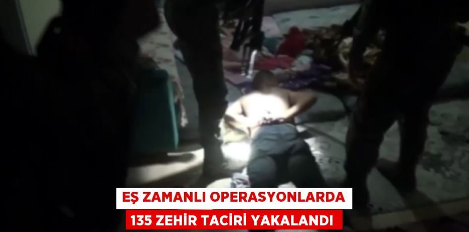 Eş zamanlı operasyonlarda 135 zehir taciri yakalandı