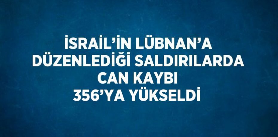 İSRAİL’İN LÜBNAN’A DÜZENLEDİĞİ SALDIRILARDA CAN KAYBI 356’YA YÜKSELDİ