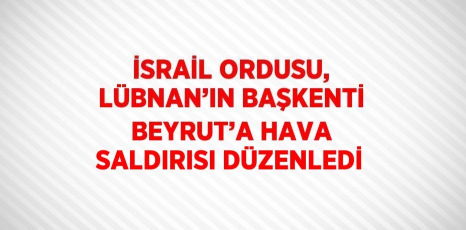 İSRAİL ORDUSU, LÜBNAN’IN BAŞKENTİ BEYRUT’A HAVA SALDIRISI DÜZENLEDİ