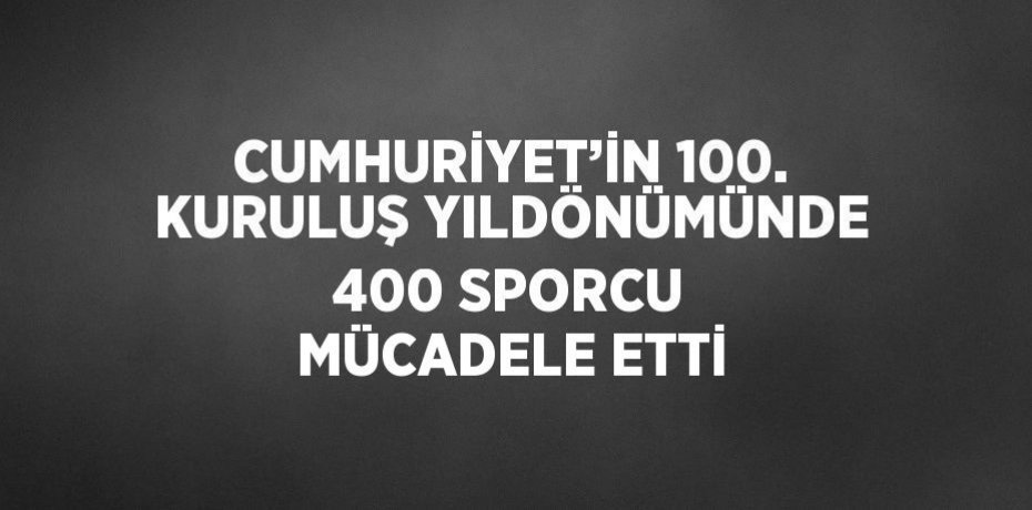 CUMHURİYET’İN 100. KURULUŞ YILDÖNÜMÜNDE 400 SPORCU MÜCADELE ETTİ