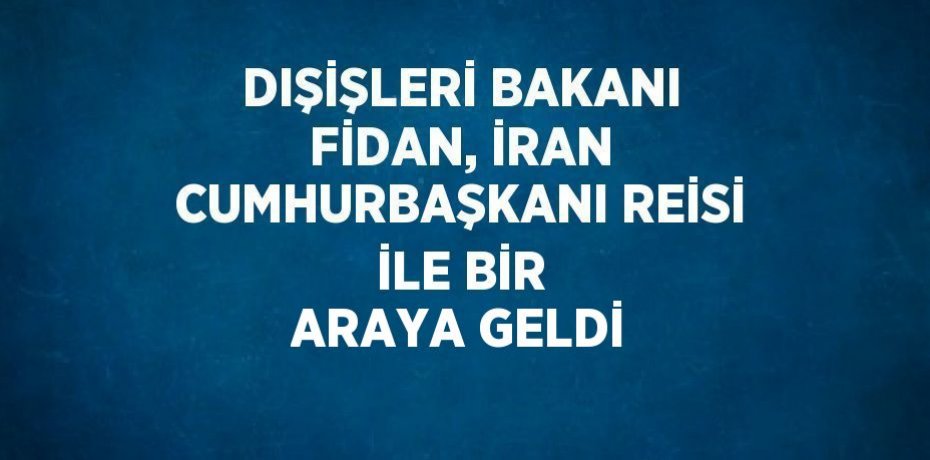 DIŞİŞLERİ BAKANI FİDAN, İRAN CUMHURBAŞKANI REİSİ İLE BİR ARAYA GELDİ