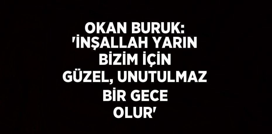 OKAN BURUK: 'İNŞALLAH YARIN BİZİM İÇİN GÜZEL, UNUTULMAZ BİR GECE OLUR'