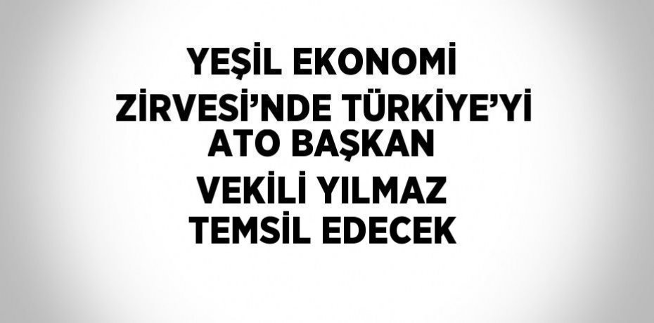 YEŞİL EKONOMİ ZİRVESİ’NDE TÜRKİYE’Yİ ATO BAŞKAN VEKİLİ YILMAZ TEMSİL EDECEK