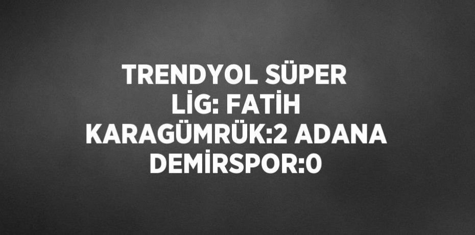 TRENDYOL SÜPER LİG: FATİH KARAGÜMRÜK:2 ADANA DEMİRSPOR:0