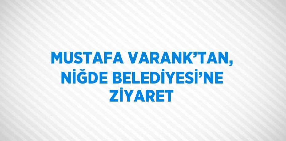 MUSTAFA VARANK’TAN, NİĞDE BELEDİYESİ’NE ZİYARET