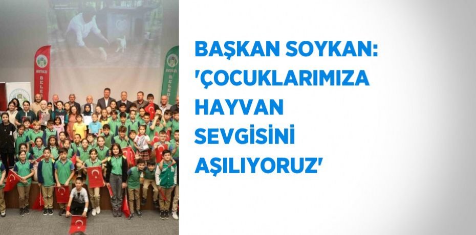 BAŞKAN SOYKAN: 'ÇOCUKLARIMIZA HAYVAN SEVGİSİNİ AŞILIYORUZ'