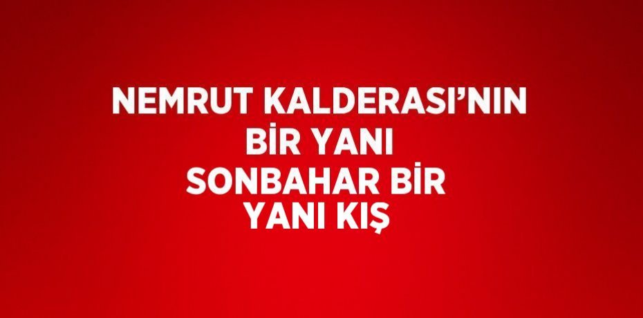 NEMRUT KALDERASI’NIN BİR YANI SONBAHAR BİR YANI KIŞ