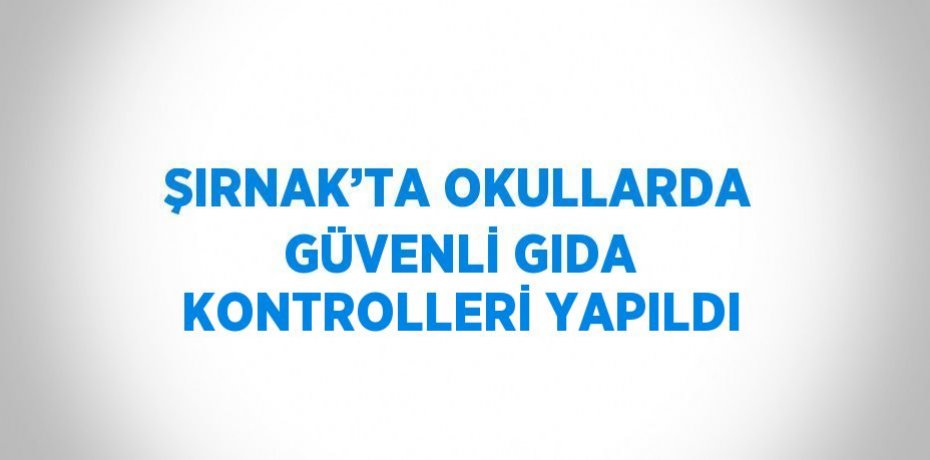 ŞIRNAK’TA OKULLARDA GÜVENLİ GIDA KONTROLLERİ YAPILDI
