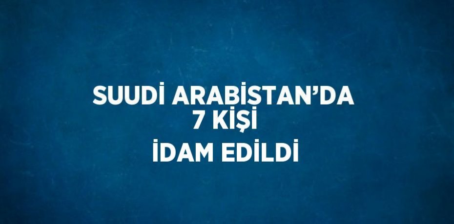 SUUDİ ARABİSTAN’DA 7 KİŞİ İDAM EDİLDİ