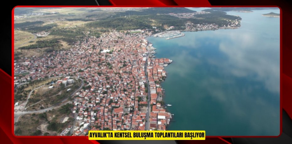 AYVALIK’TA KENTSEL BULUŞMA TOPLANTILARI BAŞLIYOR