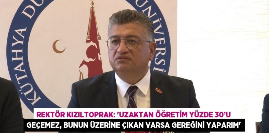 REKTÖR KIZILTOPRAK: 'UZAKTAN ÖĞRETİM YÜZDE 30’U GEÇEMEZ, BUNUN ÜZERİNE ÇIKAN VARSA GEREĞİNİ YAPARIM'