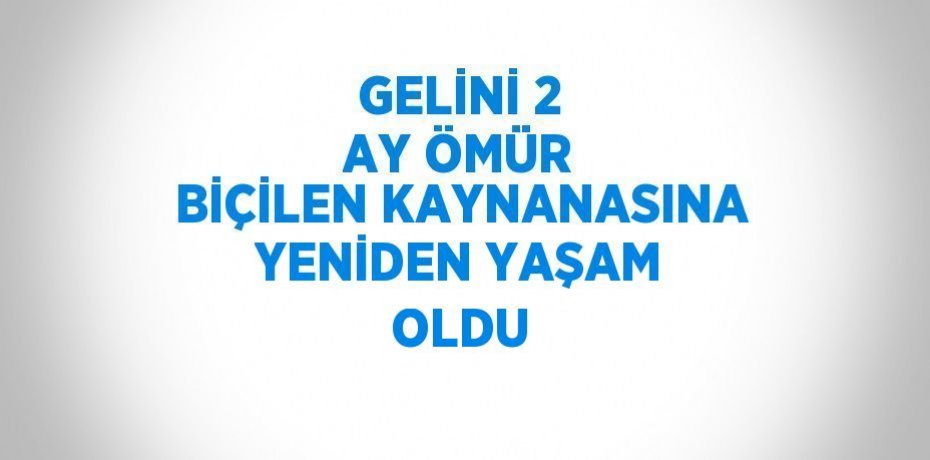 GELİNİ 2 AY ÖMÜR BİÇİLEN KAYNANASINA YENİDEN YAŞAM OLDU