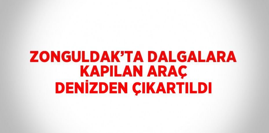 ZONGULDAK’TA DALGALARA KAPILAN ARAÇ DENİZDEN ÇIKARTILDI