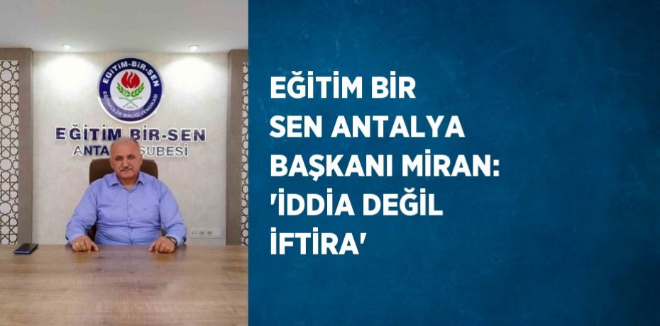 EĞİTİM BİR SEN ANTALYA BAŞKANI MİRAN: 'İDDİA DEĞİL İFTİRA'
