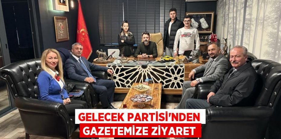 GELECEK PARTİSİ’NDEN GAZETEMİZE ZİYARET