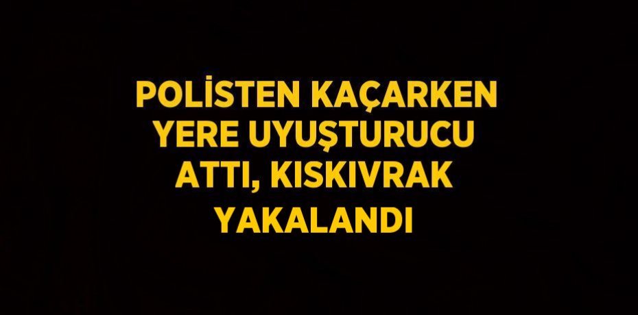POLİSTEN KAÇARKEN YERE UYUŞTURUCU ATTI, KISKIVRAK YAKALANDI