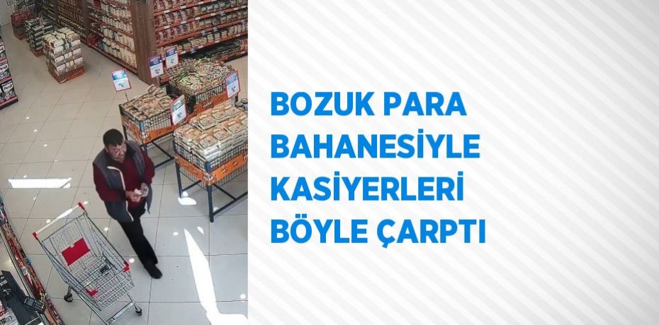 BOZUK PARA BAHANESİYLE KASİYERLERİ BÖYLE ÇARPTI
