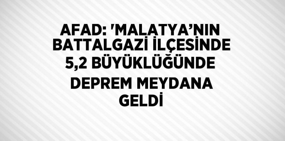 AFAD: 'MALATYA’NIN BATTALGAZİ İLÇESİNDE 5,2 BÜYÜKLÜĞÜNDE DEPREM MEYDANA GELDİ