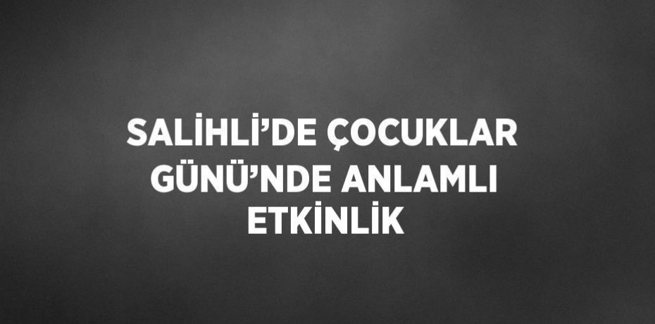 SALİHLİ’DE ÇOCUKLAR GÜNÜ’NDE ANLAMLI ETKİNLİK