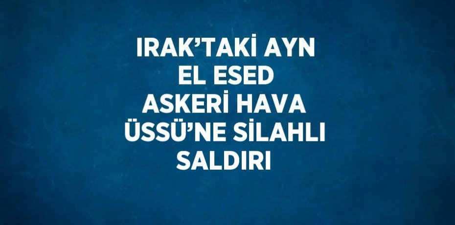 IRAK’TAKİ AYN EL ESED ASKERİ HAVA ÜSSÜ’NE SİLAHLI SALDIRI