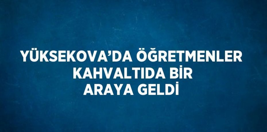 YÜKSEKOVA’DA ÖĞRETMENLER KAHVALTIDA BİR ARAYA GELDİ