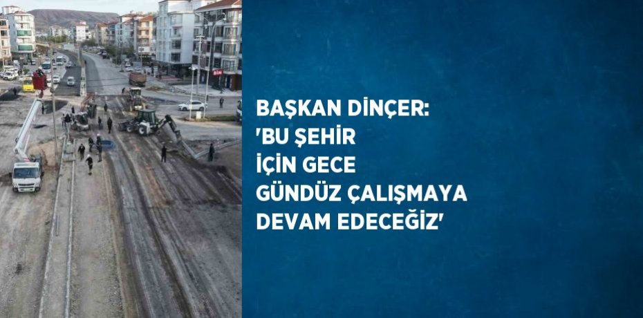 BAŞKAN DİNÇER: 'BU ŞEHİR İÇİN GECE GÜNDÜZ ÇALIŞMAYA DEVAM EDECEĞİZ'
