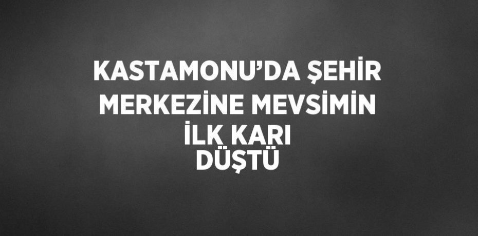 KASTAMONU’DA ŞEHİR MERKEZİNE MEVSİMİN İLK KARI DÜŞTÜ