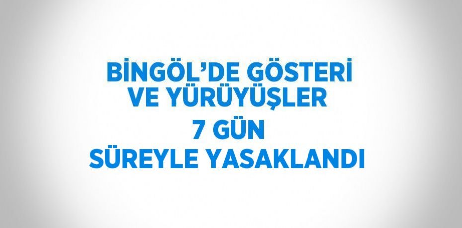 BİNGÖL’DE GÖSTERİ VE YÜRÜYÜŞLER 7 GÜN SÜREYLE YASAKLANDI