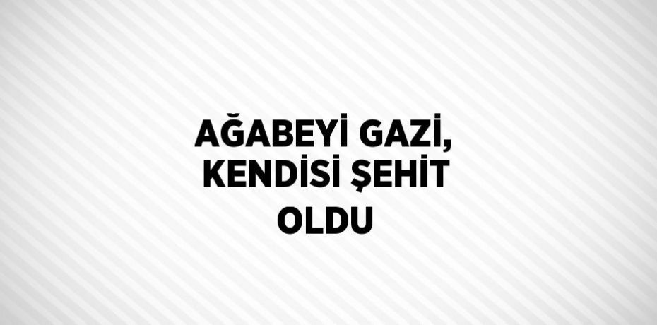 AĞABEYİ GAZİ, KENDİSİ ŞEHİT OLDU