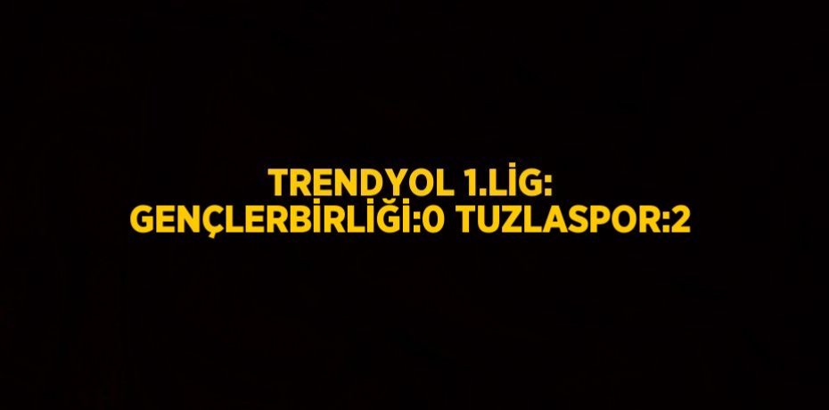TRENDYOL 1.LİG: GENÇLERBİRLİĞİ:0 TUZLASPOR:2