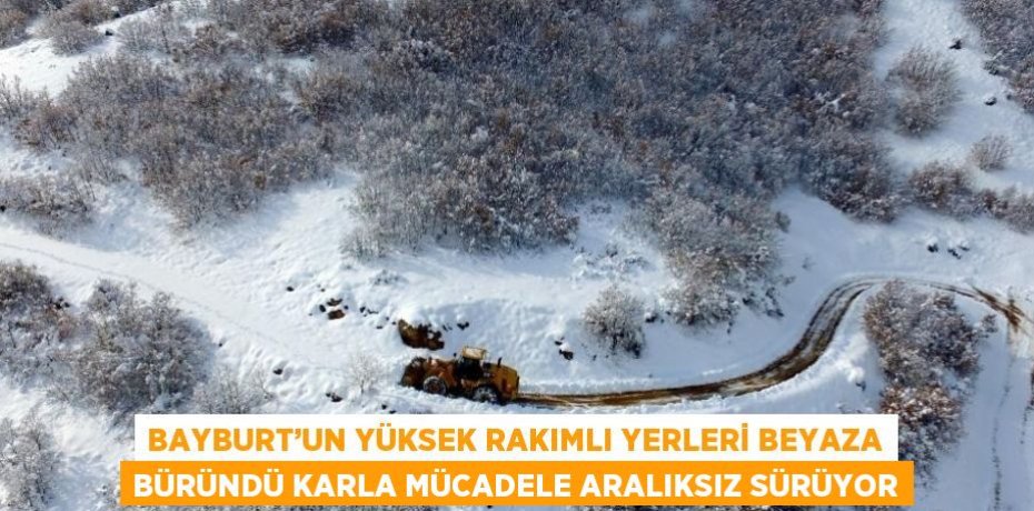 BAYBURT’UN YÜKSEK RAKIMLI YERLERİ BEYAZA BÜRÜNDÜ KARLA MÜCADELE ARALIKSIZ SÜRÜYOR