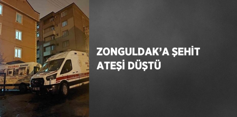 ZONGULDAK’A ŞEHİT ATEŞİ DÜŞTÜ
