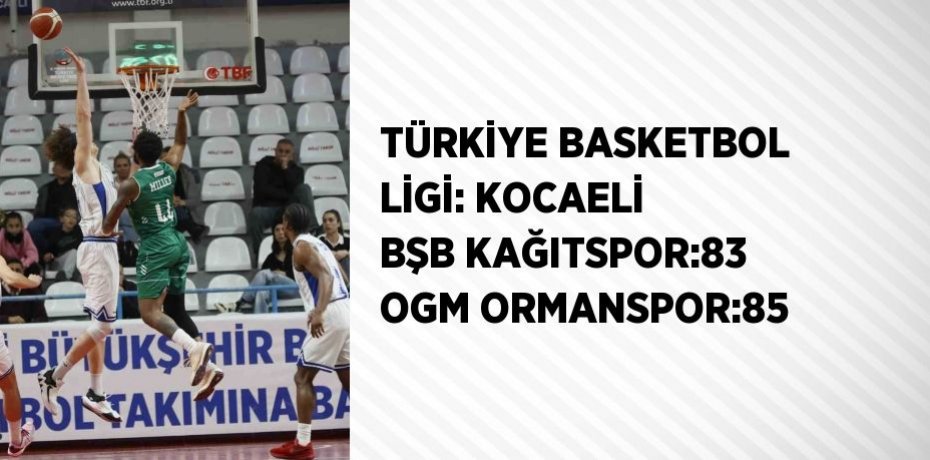 TÜRKİYE BASKETBOL LİGİ: KOCAELİ BŞB KAĞITSPOR:83 OGM ORMANSPOR:85