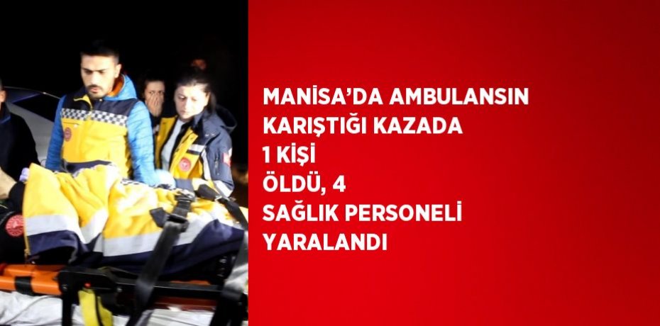 MANİSA’DA AMBULANSIN KARIŞTIĞI KAZADA 1 KİŞİ ÖLDÜ, 4 SAĞLIK PERSONELİ YARALANDI