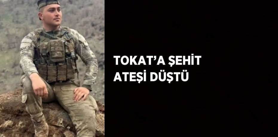 TOKAT’A ŞEHİT ATEŞİ DÜŞTÜ