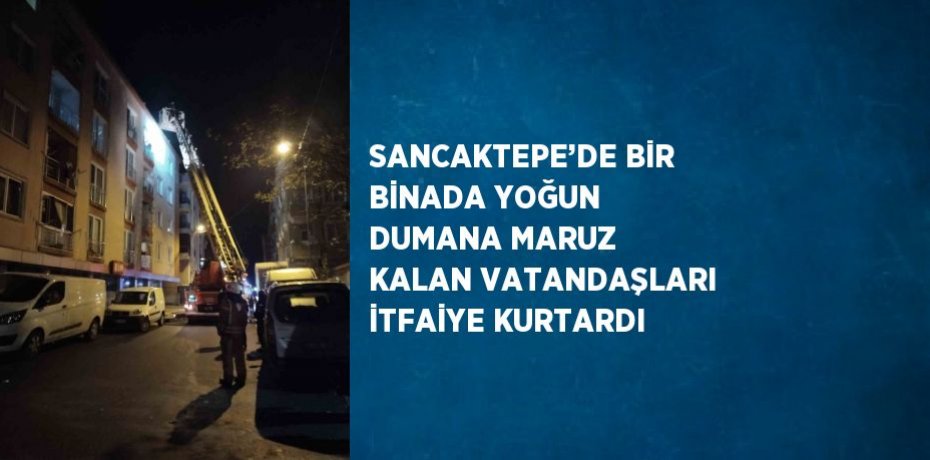 SANCAKTEPE’DE BİR BİNADA YOĞUN DUMANA MARUZ KALAN VATANDAŞLARI İTFAİYE KURTARDI