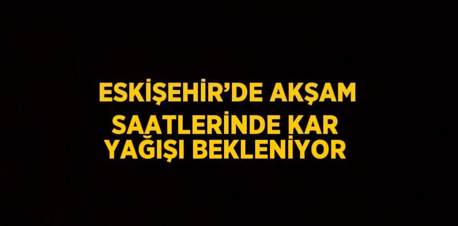 ESKİŞEHİR’DE AKŞAM SAATLERİNDE KAR YAĞIŞI BEKLENİYOR