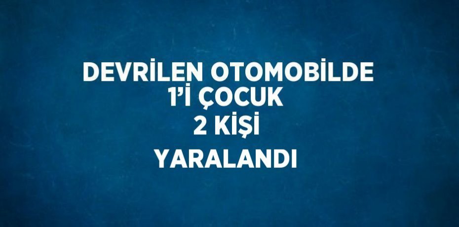 DEVRİLEN OTOMOBİLDE 1’İ ÇOCUK 2 KİŞİ YARALANDI
