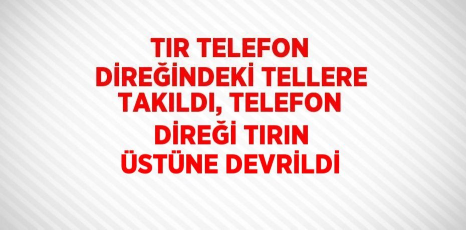 TIR TELEFON DİREĞİNDEKİ TELLERE TAKILDI, TELEFON DİREĞİ TIRIN ÜSTÜNE DEVRİLDİ
