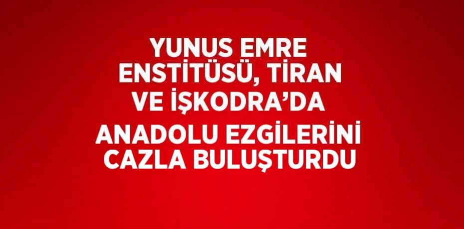 YUNUS EMRE ENSTİTÜSÜ, TİRAN VE İŞKODRA’DA ANADOLU EZGİLERİNİ CAZLA BULUŞTURDU